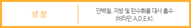 성장 : 단밸질, 지방 및 탄수화물 대사 흡수 (비타민 A,D,E,K).